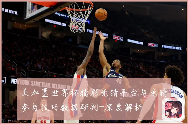 美加墨世界杯精彩竞猜平台与竞猜参与技巧数据研判-深度解析