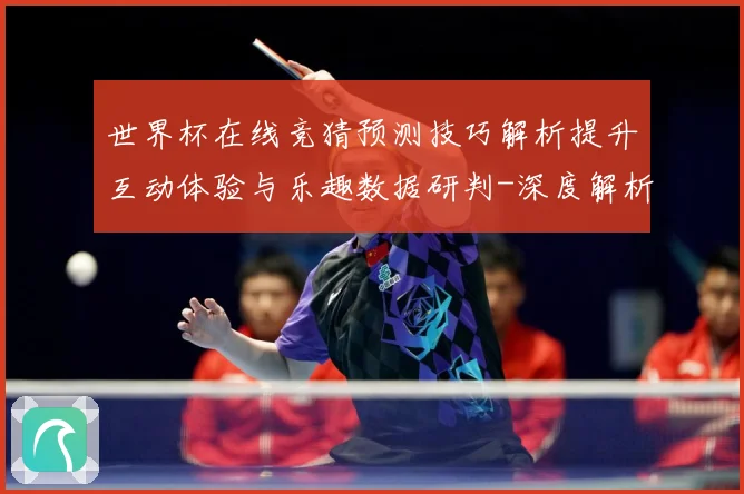 世界杯在线竞猜预测技巧解析提升互动体验与乐趣数据研判-深度解析