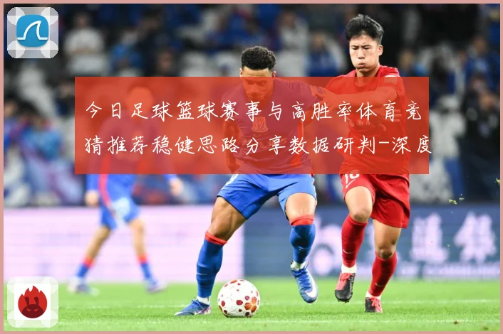 今日足球篮球赛事与高胜率体育竞猜推荐稳健思路分享数据研判-深度解析