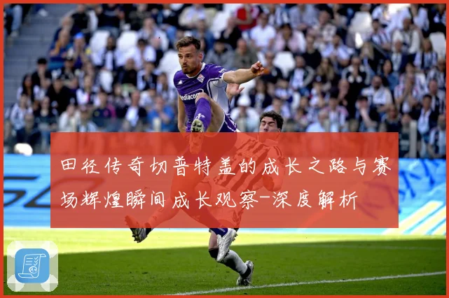 田径传奇切普特盖的成长之路与赛场辉煌瞬间成长观察-深度解析