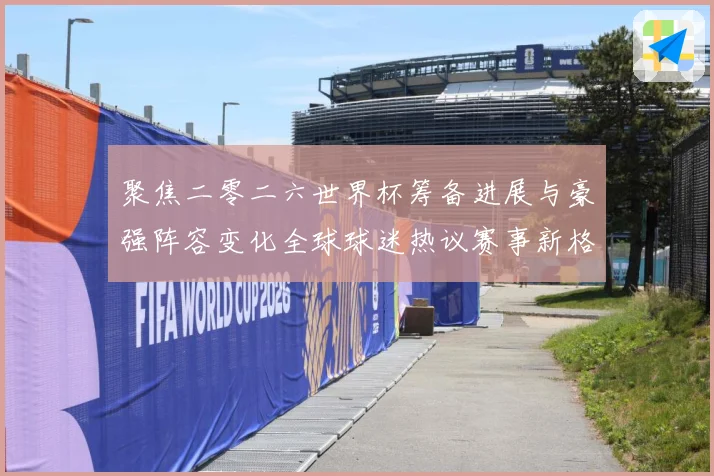 聚焦二零二六世界杯筹备进展与豪强阵容变化全球球迷热议赛事新格数据研判-深度解析