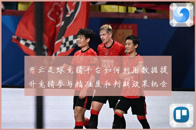 开云足球竞猜平台如何利用数据提升竞猜参与精准度和判断效果机会数据研判-深度解析
