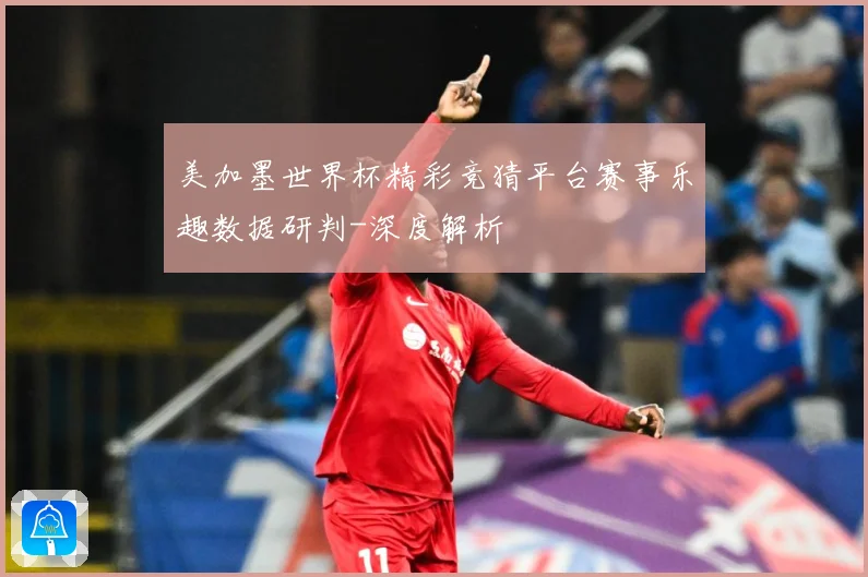 美加墨世界杯精彩竞猜平台赛事乐趣数据研判-深度解析