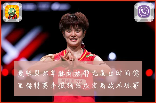 曼联贝尔单独训练暂无复出时间德里赫特赛季报销或成定局战术观察-深度解析