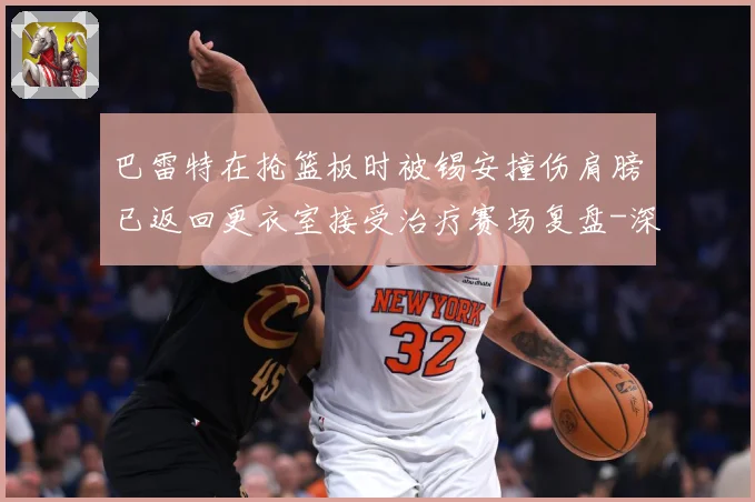 巴雷特在抢篮板时被锡安撞伤肩膀已返回更衣室接受治疗赛场复盘-深度解析