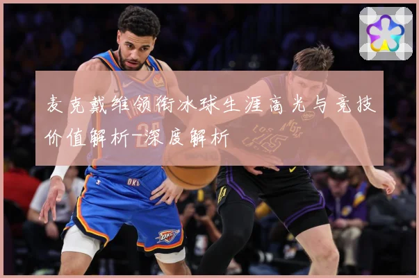 麦克戴维领衔冰球生涯高光与竞技价值解析-深度解析