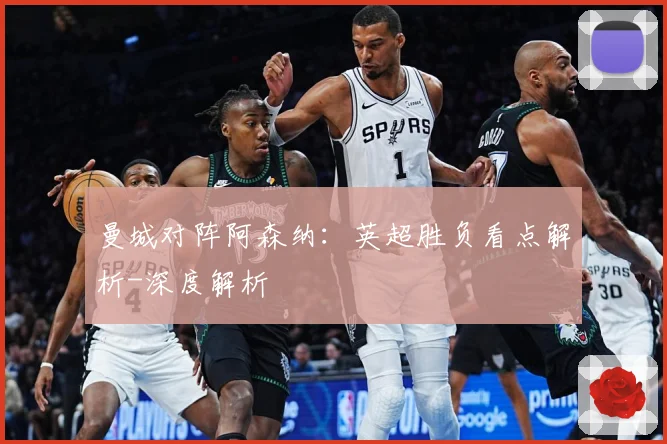曼城对阵阿森纳：英超胜负看点解析-深度解析