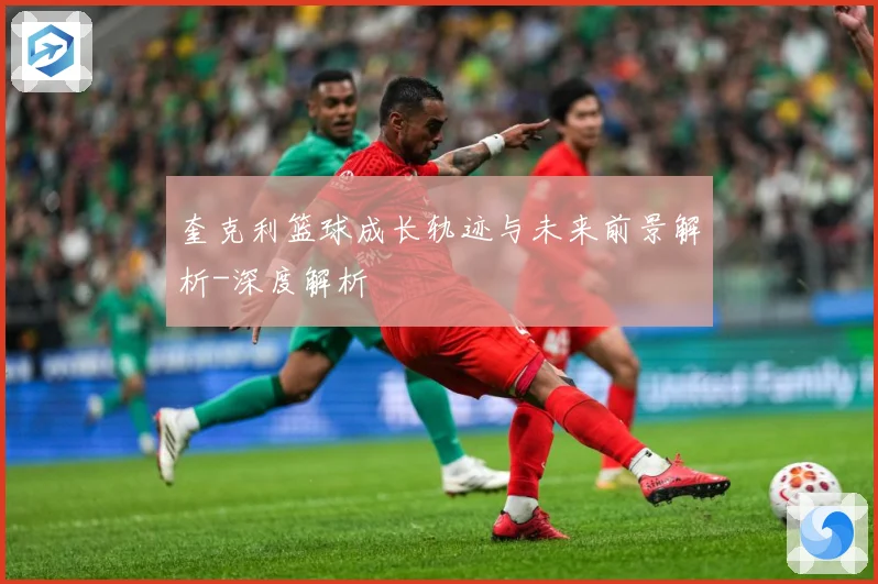 奎克利篮球成长轨迹与未来前景解析-深度解析
