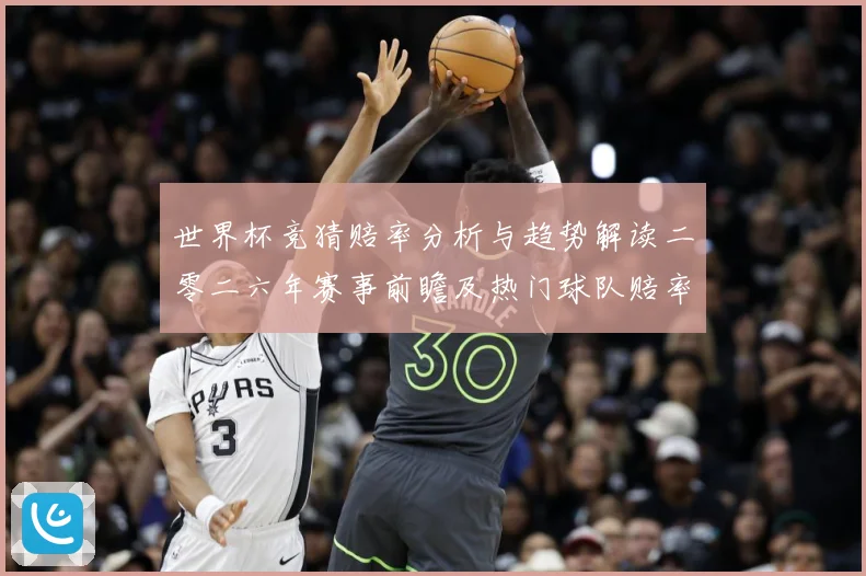 世界杯竞猜赔率分析与趋势解读二零二六年赛事前瞻及热门球队赔率数据研判-深度解析