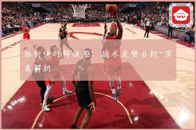 独行侠对阵快船：战术走势分析-深度解析