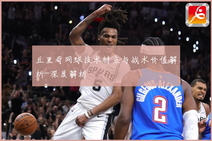丘里奇网球技术特点与战术价值解析-深度解析