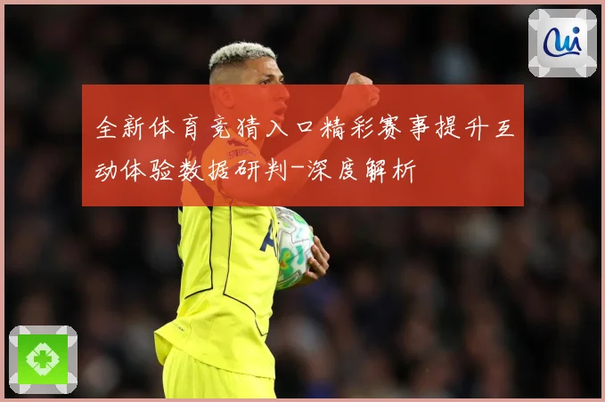 全新体育竞猜入口精彩赛事提升互动体验数据研判-深度解析
