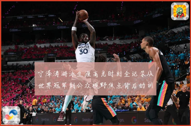宁泽涛游泳生涯高光时刻全记录从世界冠军到公众视野焦点背后的训练秘诀与成长历程-深度解析
