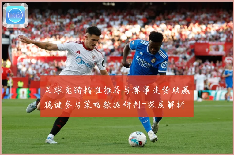 足球竞猜精准推荐与赛事走势助赢稳健参与策略数据研判-深度解析