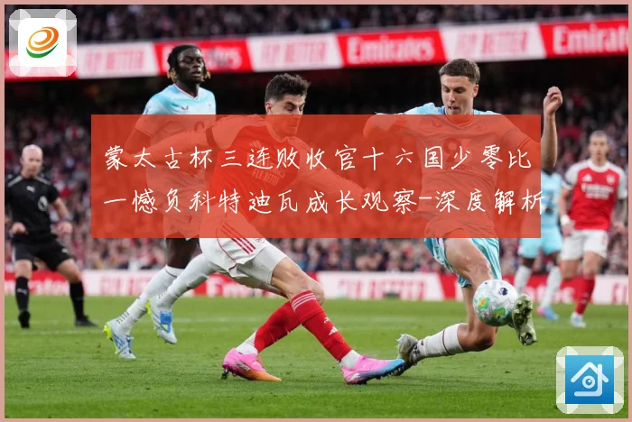 蒙太古杯三连败收官十六国少零比一憾负科特迪瓦成长观察-深度解析