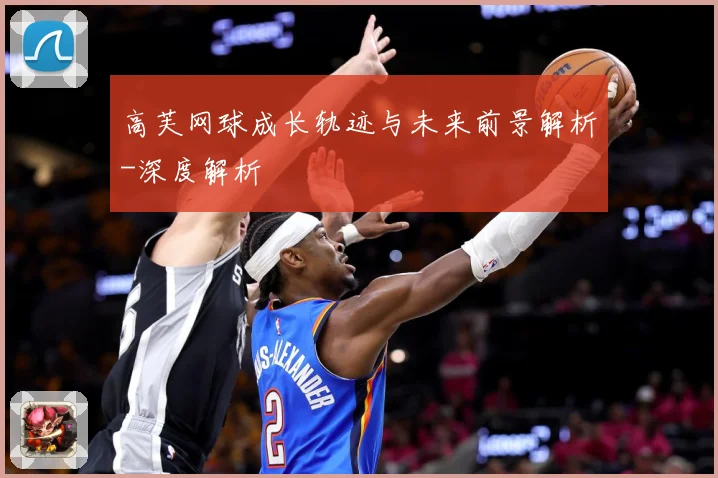 高芙网球成长轨迹与未来前景解析-深度解析