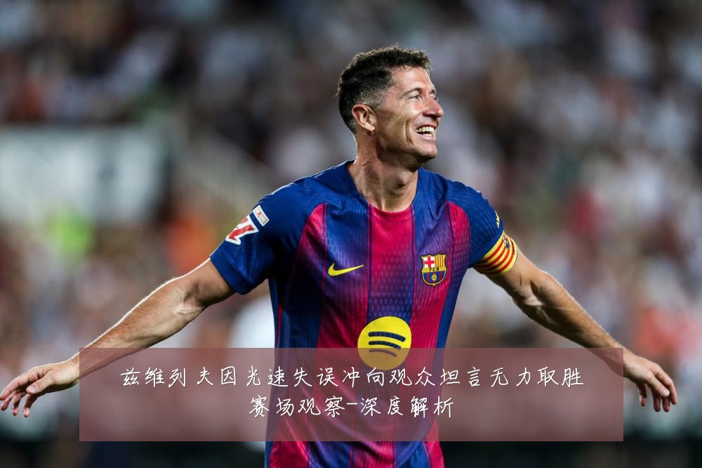 兹维列夫因光速失误冲向观众坦言无力取胜赛场观察-深度解析