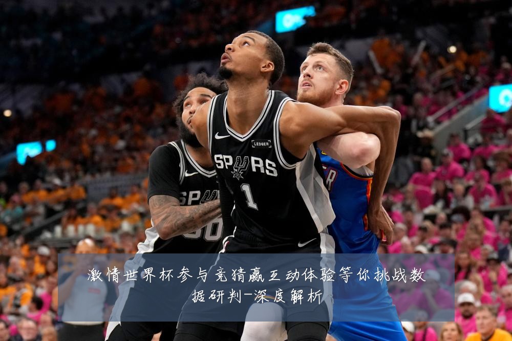 激情世界杯参与竞猜赢互动体验等你挑战数据研判-深度解析