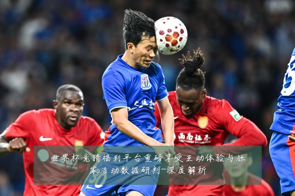 世界杯竞猜福利平台重磅享受互动体验与独家活动数据研判-深度解析