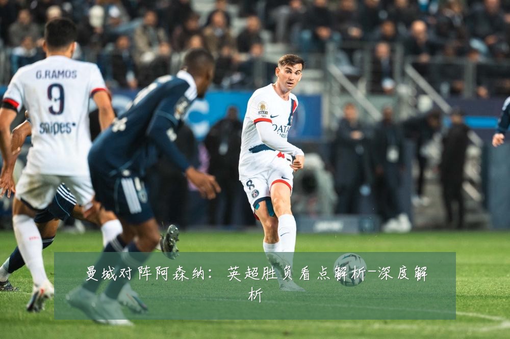 曼城对阵阿森纳：英超胜负看点解析-深度解析