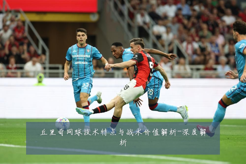 丘里奇网球技术特点与战术价值解析-深度解析