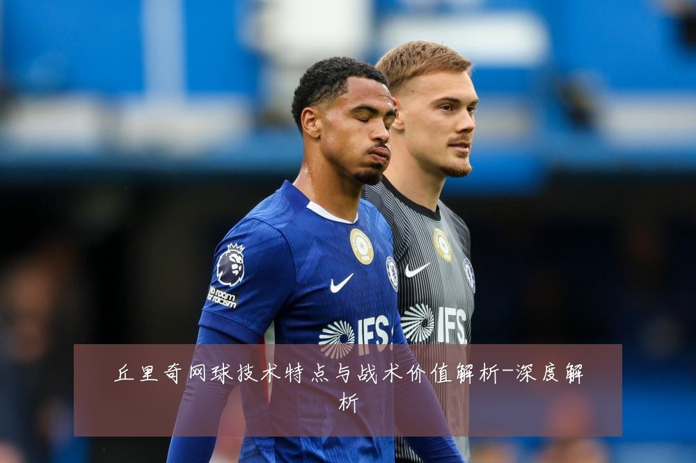丘里奇网球技术特点与战术价值解析-深度解析