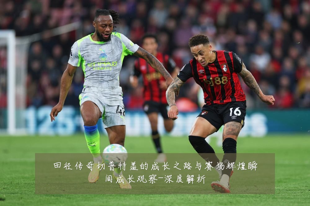 田径传奇切普特盖的成长之路与赛场辉煌瞬间成长观察-深度解析