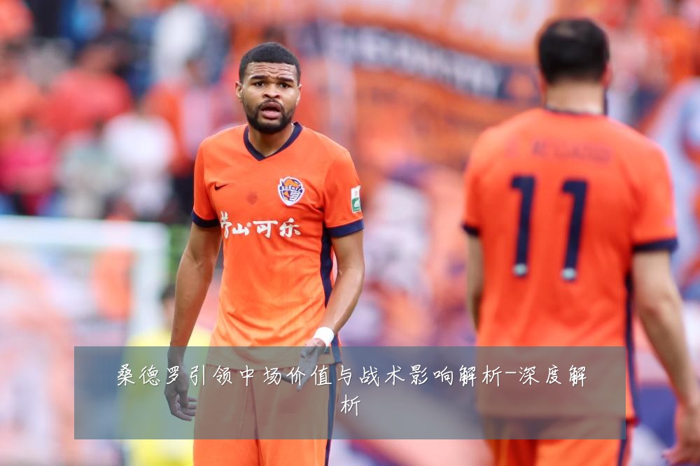 桑德罗引领中场价值与战术影响解析-深度解析