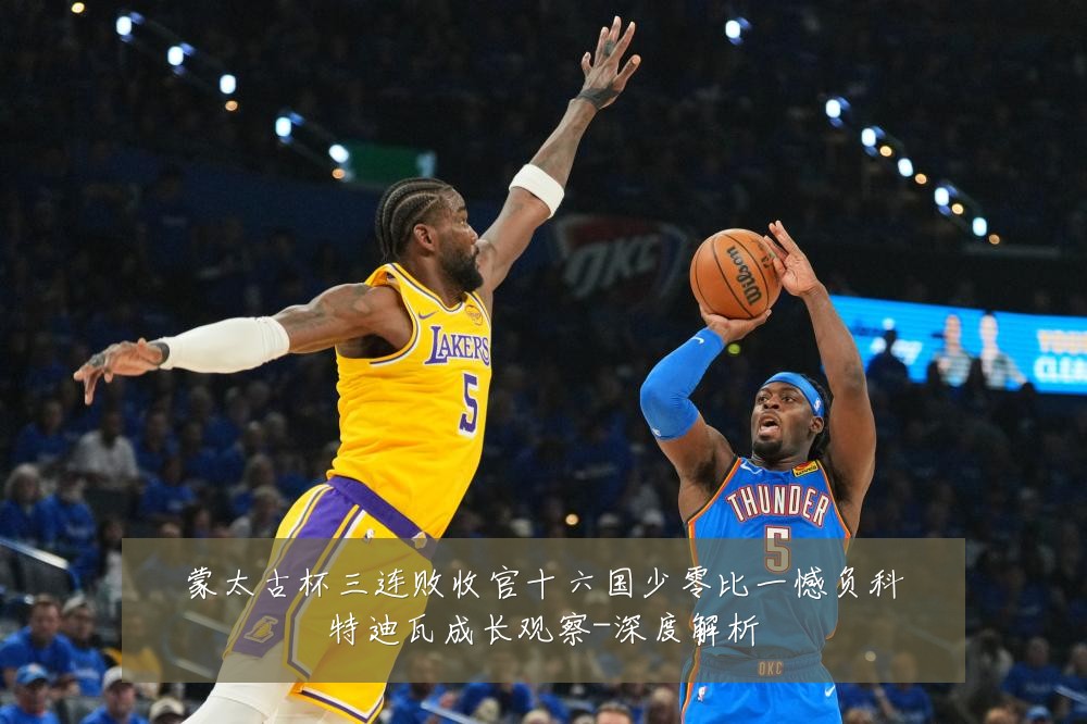 蒙太古杯三连败收官十六国少零比一憾负科特迪瓦成长观察-深度解析