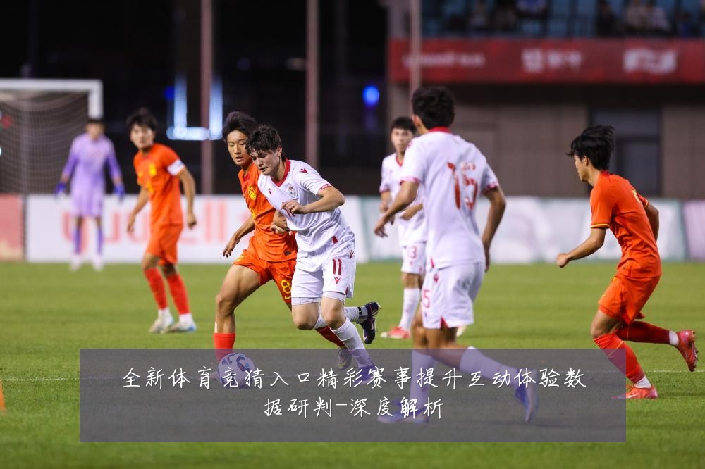 全新体育竞猜入口精彩赛事提升互动体验数据研判-深度解析